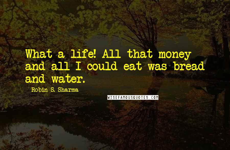 Robin S. Sharma Quotes: What a life! All that money and all I could eat was bread and water.