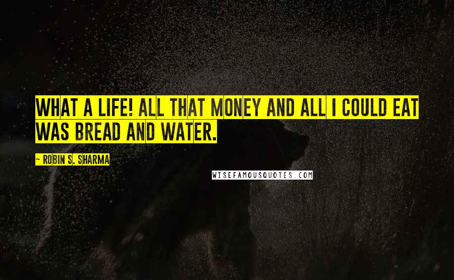 Robin S. Sharma Quotes: What a life! All that money and all I could eat was bread and water.