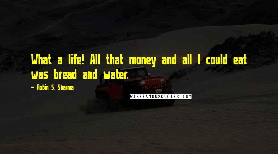 Robin S. Sharma Quotes: What a life! All that money and all I could eat was bread and water.