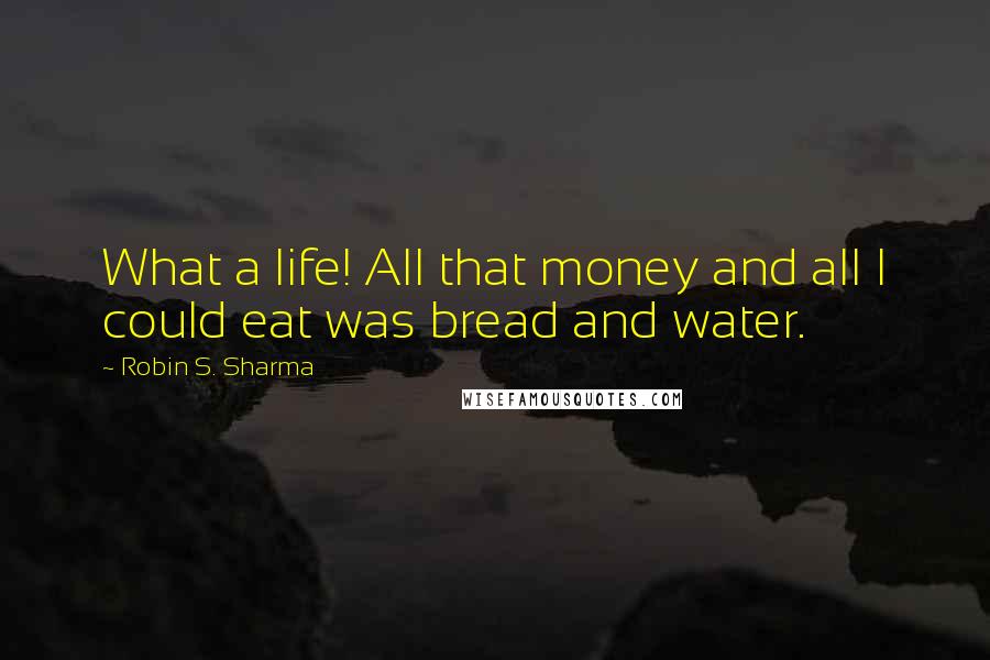 Robin S. Sharma Quotes: What a life! All that money and all I could eat was bread and water.