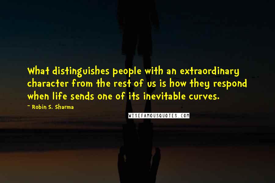 Robin S. Sharma Quotes: What distinguishes people with an extraordinary character from the rest of us is how they respond when life sends one of its inevitable curves.