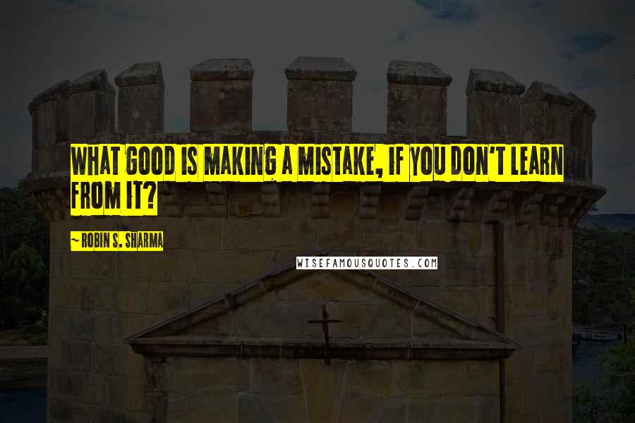 Robin S. Sharma Quotes: What good is making a mistake, if you don't learn from it?