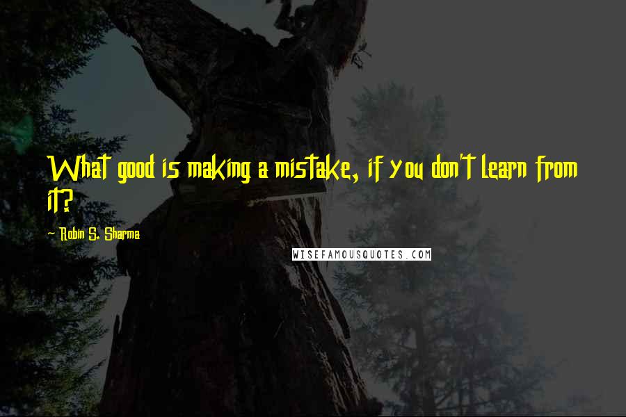 Robin S. Sharma Quotes: What good is making a mistake, if you don't learn from it?