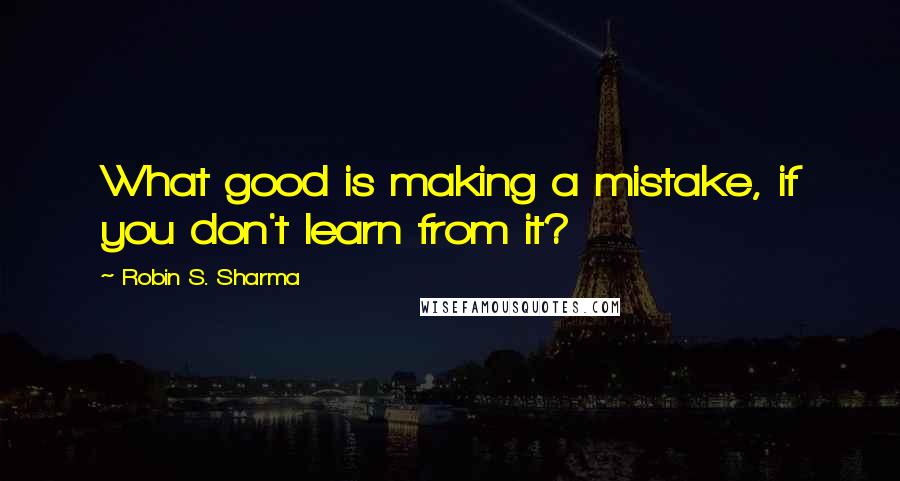 Robin S. Sharma Quotes: What good is making a mistake, if you don't learn from it?