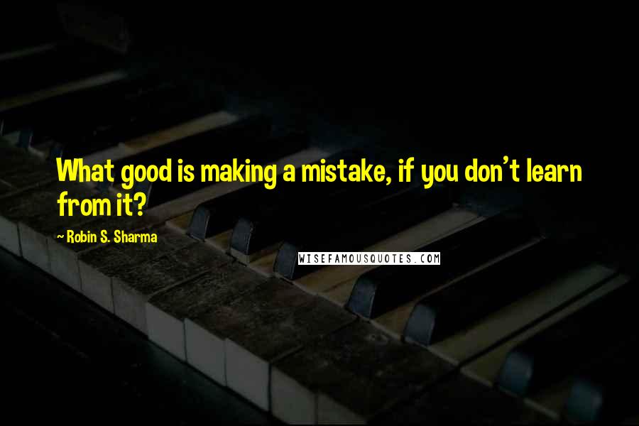 Robin S. Sharma Quotes: What good is making a mistake, if you don't learn from it?