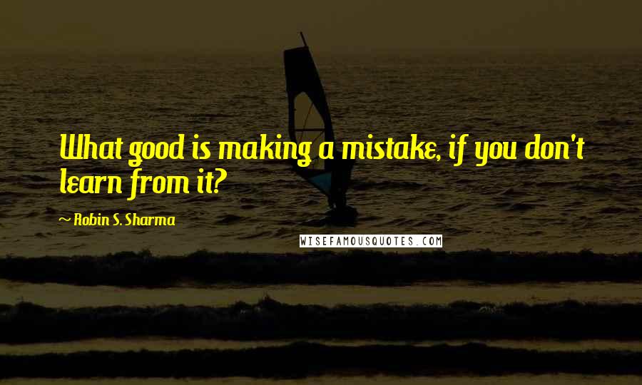 Robin S. Sharma Quotes: What good is making a mistake, if you don't learn from it?
