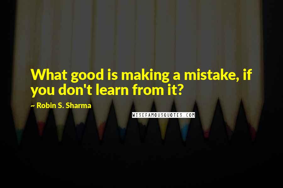 Robin S. Sharma Quotes: What good is making a mistake, if you don't learn from it?