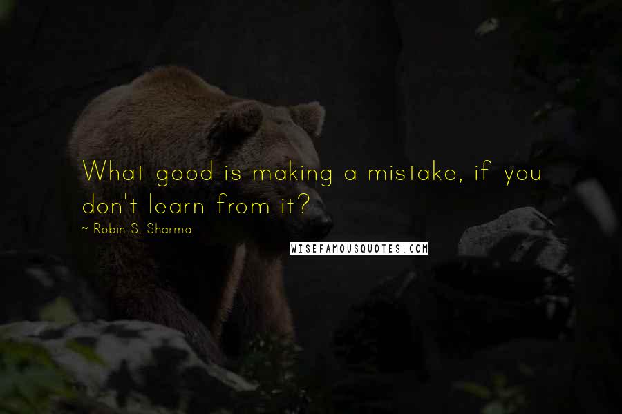 Robin S. Sharma Quotes: What good is making a mistake, if you don't learn from it?