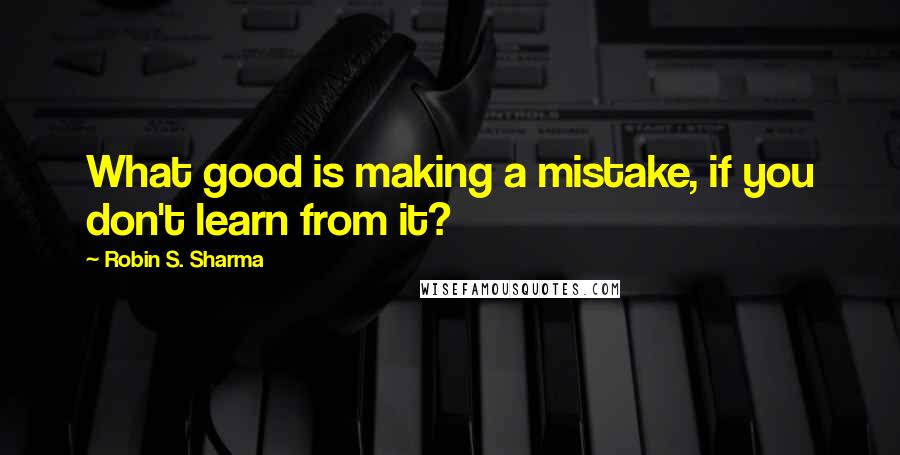 Robin S. Sharma Quotes: What good is making a mistake, if you don't learn from it?