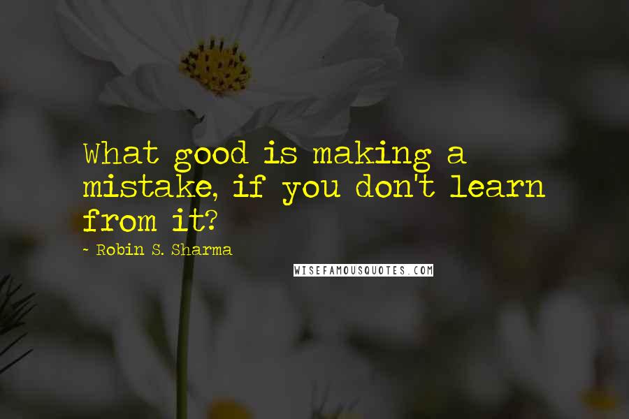 Robin S. Sharma Quotes: What good is making a mistake, if you don't learn from it?