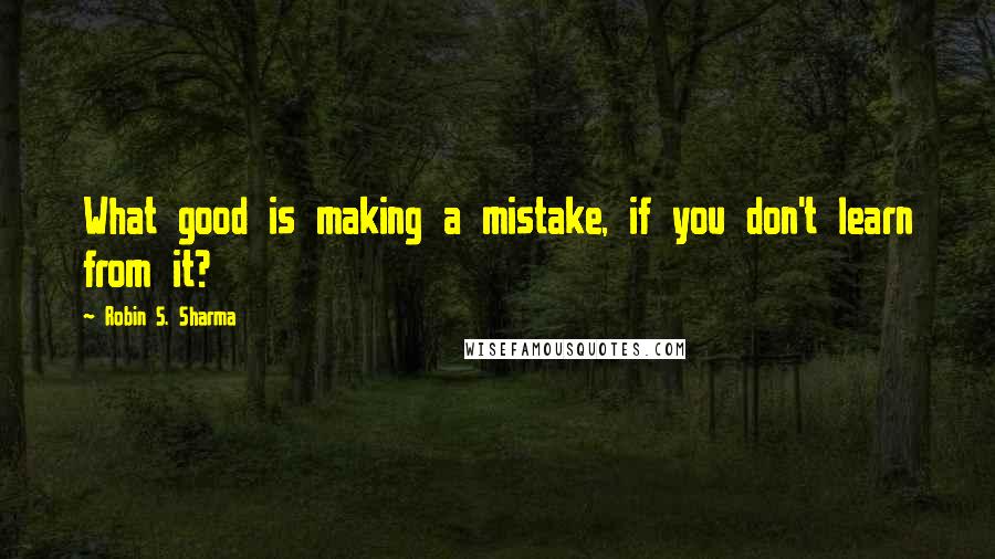 Robin S. Sharma Quotes: What good is making a mistake, if you don't learn from it?