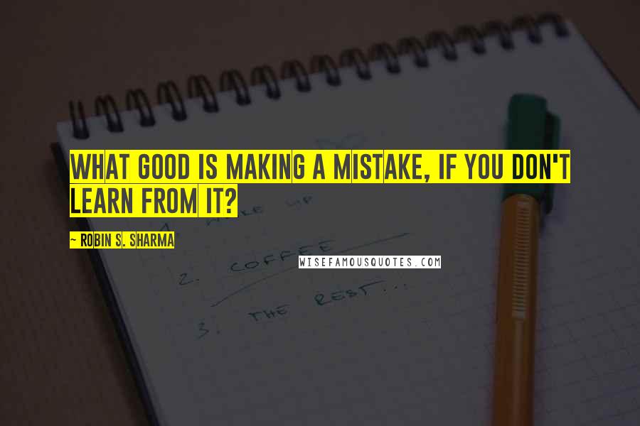 Robin S. Sharma Quotes: What good is making a mistake, if you don't learn from it?