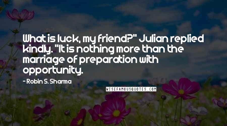 Robin S. Sharma Quotes: What is luck, my friend?" Julian replied kindly. "It is nothing more than the marriage of preparation with opportunity.