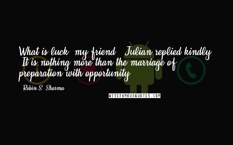 Robin S. Sharma Quotes: What is luck, my friend?" Julian replied kindly. "It is nothing more than the marriage of preparation with opportunity.