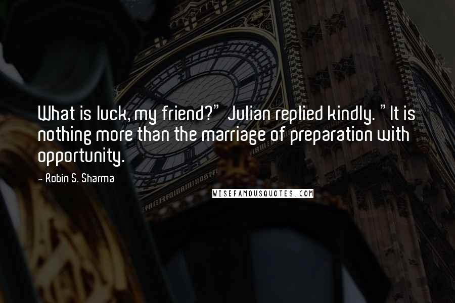 Robin S. Sharma Quotes: What is luck, my friend?" Julian replied kindly. "It is nothing more than the marriage of preparation with opportunity.