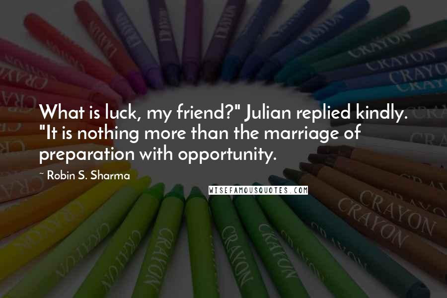 Robin S. Sharma Quotes: What is luck, my friend?" Julian replied kindly. "It is nothing more than the marriage of preparation with opportunity.