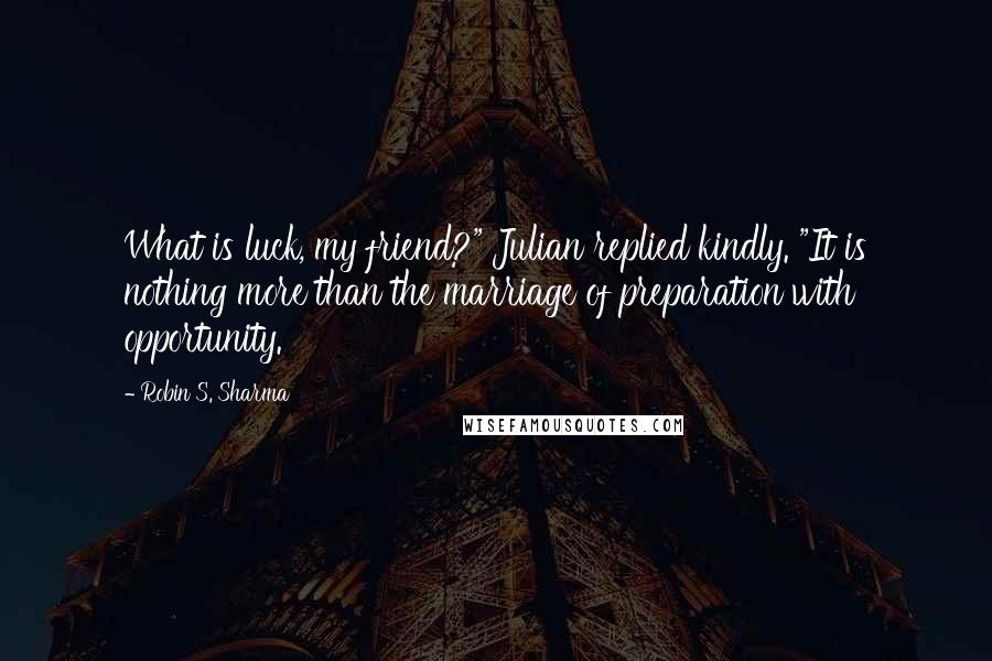 Robin S. Sharma Quotes: What is luck, my friend?" Julian replied kindly. "It is nothing more than the marriage of preparation with opportunity.