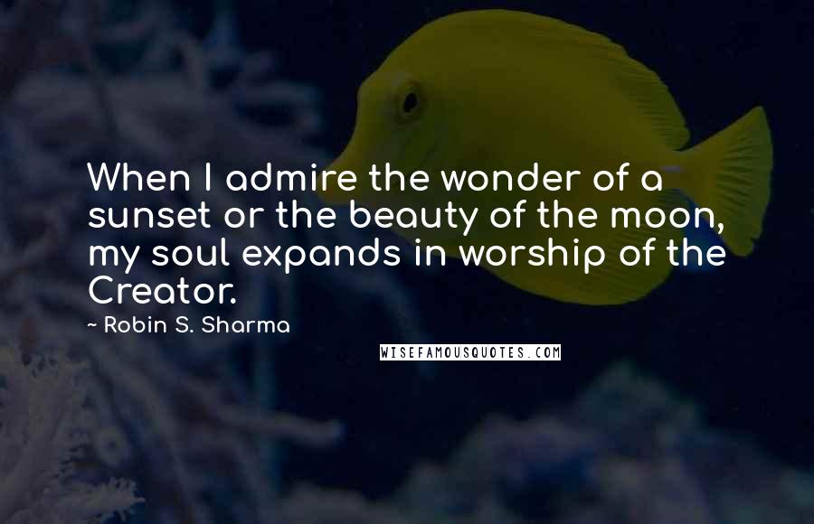 Robin S. Sharma Quotes: When I admire the wonder of a sunset or the beauty of the moon, my soul expands in worship of the Creator.