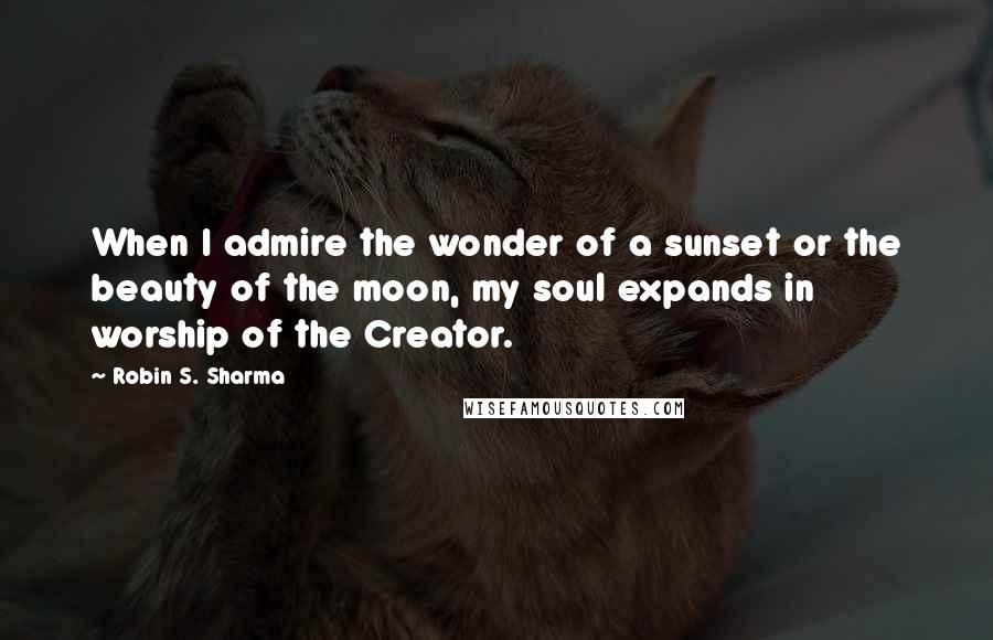 Robin S. Sharma Quotes: When I admire the wonder of a sunset or the beauty of the moon, my soul expands in worship of the Creator.