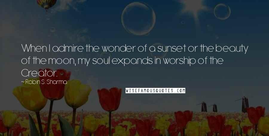 Robin S. Sharma Quotes: When I admire the wonder of a sunset or the beauty of the moon, my soul expands in worship of the Creator.