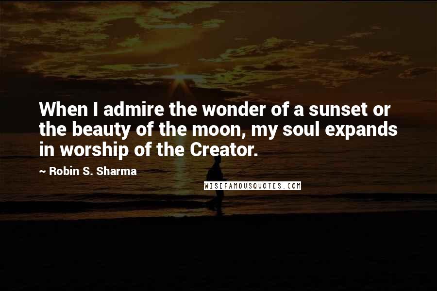 Robin S. Sharma Quotes: When I admire the wonder of a sunset or the beauty of the moon, my soul expands in worship of the Creator.