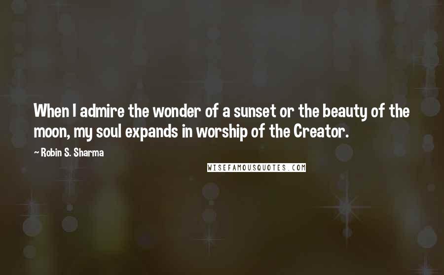 Robin S. Sharma Quotes: When I admire the wonder of a sunset or the beauty of the moon, my soul expands in worship of the Creator.