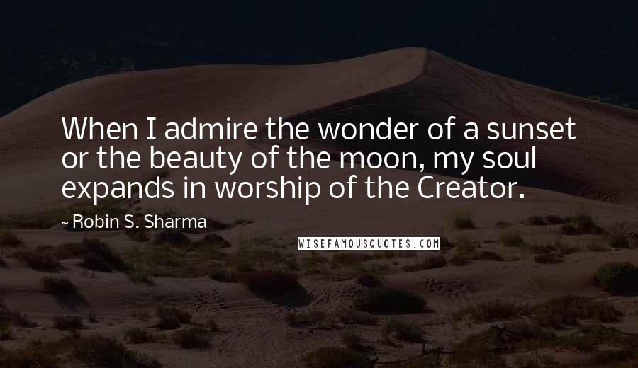 Robin S. Sharma Quotes: When I admire the wonder of a sunset or the beauty of the moon, my soul expands in worship of the Creator.