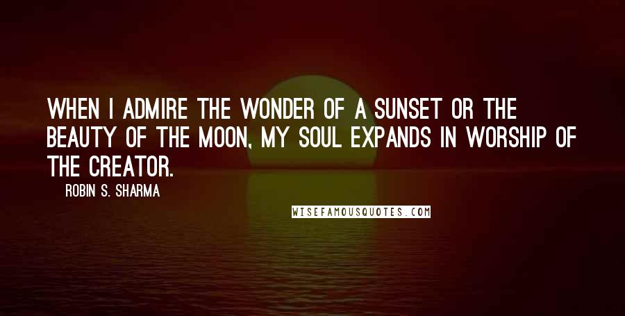 Robin S. Sharma Quotes: When I admire the wonder of a sunset or the beauty of the moon, my soul expands in worship of the Creator.