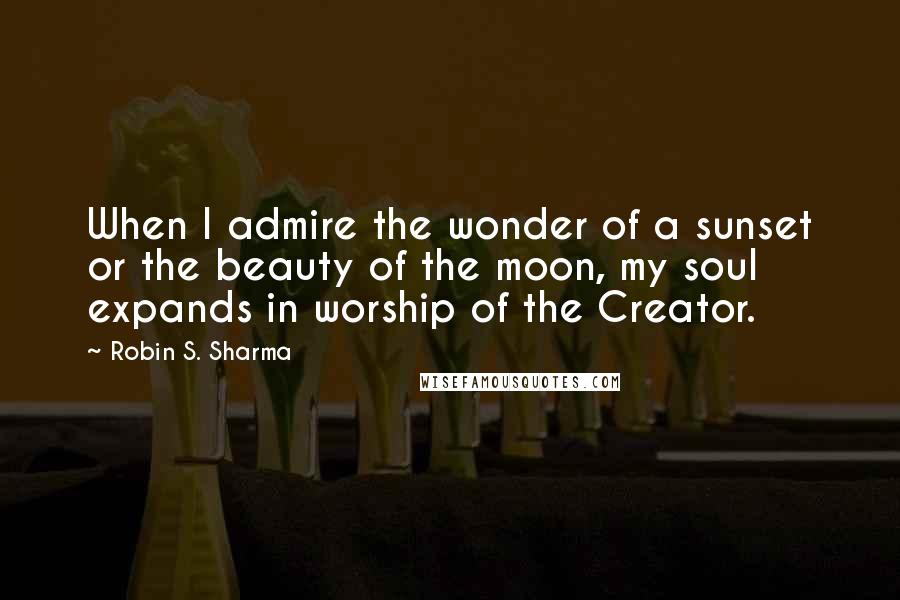 Robin S. Sharma Quotes: When I admire the wonder of a sunset or the beauty of the moon, my soul expands in worship of the Creator.