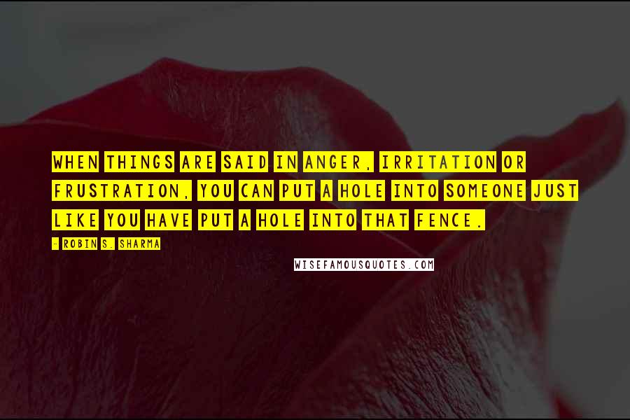 Robin S. Sharma Quotes: When things are said in anger, irritation or frustration, you can put a hole into someone just like you have put a hole into that fence.