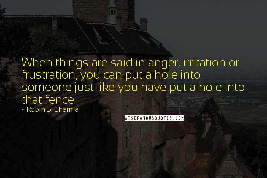 Robin S. Sharma Quotes: When things are said in anger, irritation or frustration, you can put a hole into someone just like you have put a hole into that fence.