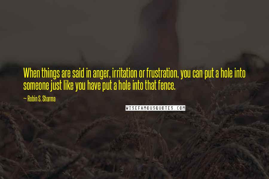 Robin S. Sharma Quotes: When things are said in anger, irritation or frustration, you can put a hole into someone just like you have put a hole into that fence.