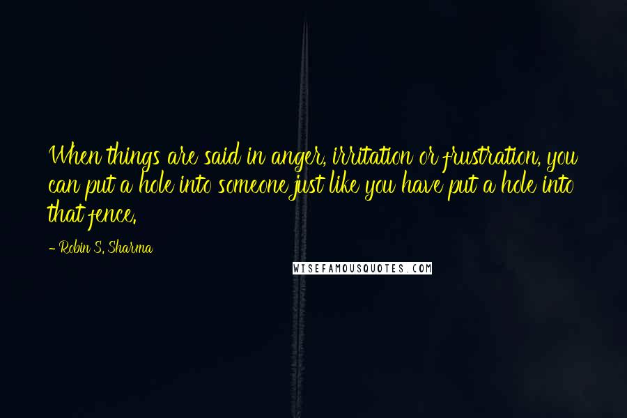 Robin S. Sharma Quotes: When things are said in anger, irritation or frustration, you can put a hole into someone just like you have put a hole into that fence.