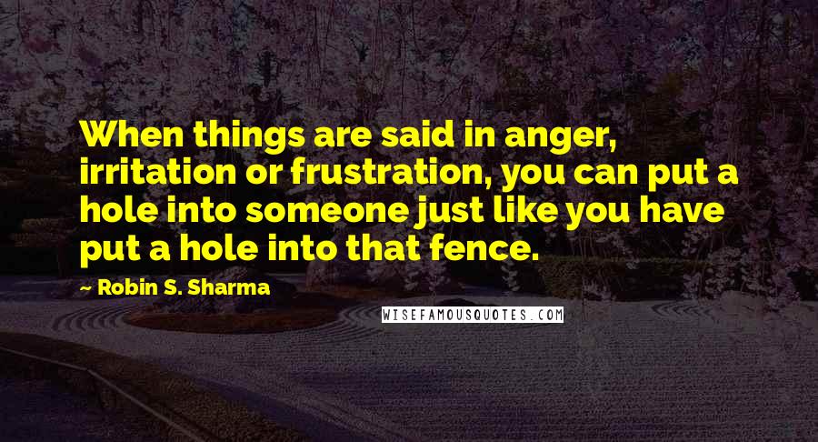 Robin S. Sharma Quotes: When things are said in anger, irritation or frustration, you can put a hole into someone just like you have put a hole into that fence.