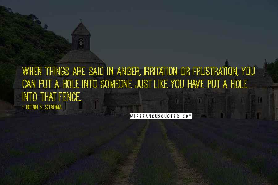Robin S. Sharma Quotes: When things are said in anger, irritation or frustration, you can put a hole into someone just like you have put a hole into that fence.