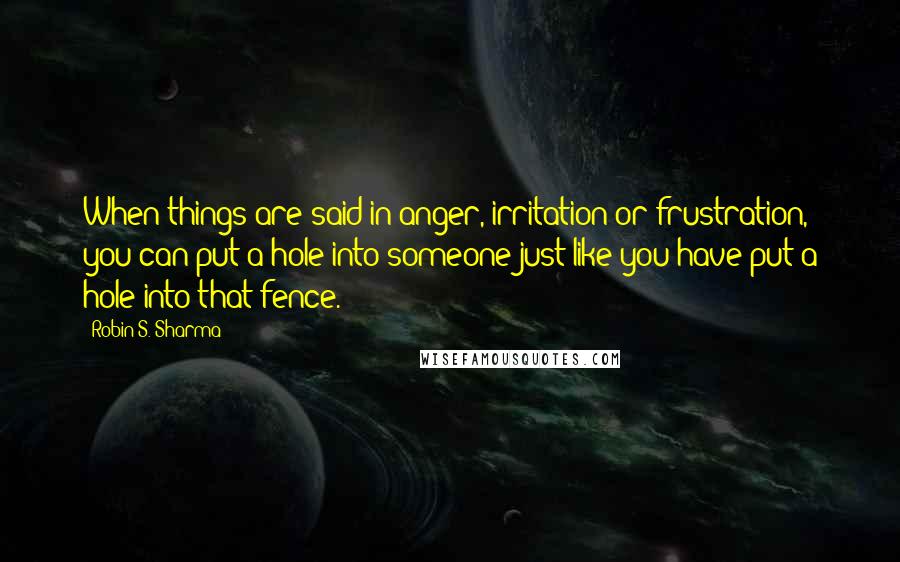 Robin S. Sharma Quotes: When things are said in anger, irritation or frustration, you can put a hole into someone just like you have put a hole into that fence.