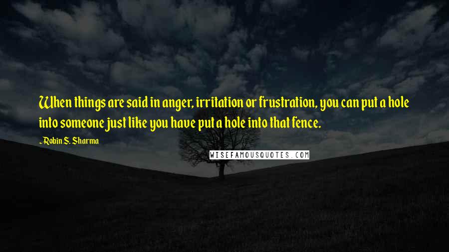 Robin S. Sharma Quotes: When things are said in anger, irritation or frustration, you can put a hole into someone just like you have put a hole into that fence.