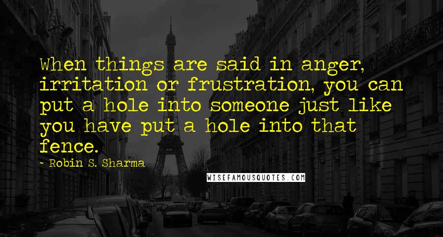 Robin S. Sharma Quotes: When things are said in anger, irritation or frustration, you can put a hole into someone just like you have put a hole into that fence.