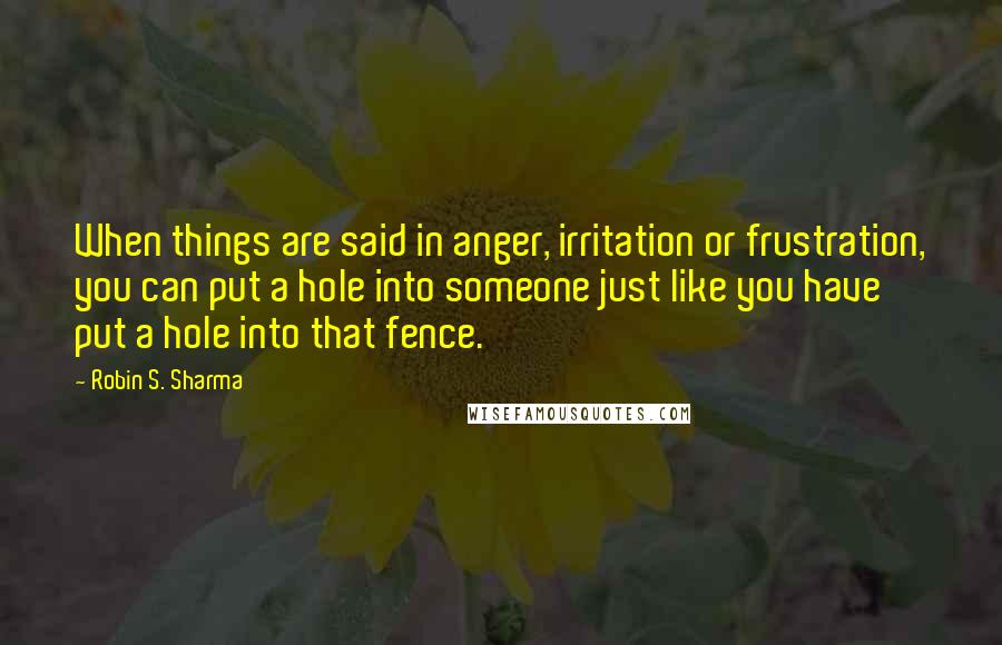 Robin S. Sharma Quotes: When things are said in anger, irritation or frustration, you can put a hole into someone just like you have put a hole into that fence.