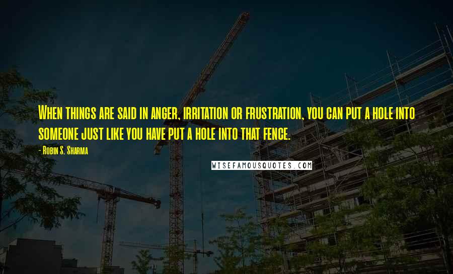 Robin S. Sharma Quotes: When things are said in anger, irritation or frustration, you can put a hole into someone just like you have put a hole into that fence.