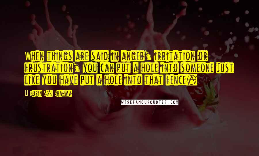 Robin S. Sharma Quotes: When things are said in anger, irritation or frustration, you can put a hole into someone just like you have put a hole into that fence.