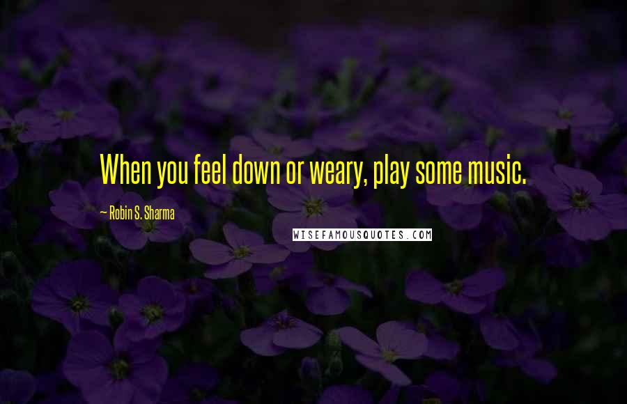 Robin S. Sharma Quotes: When you feel down or weary, play some music.