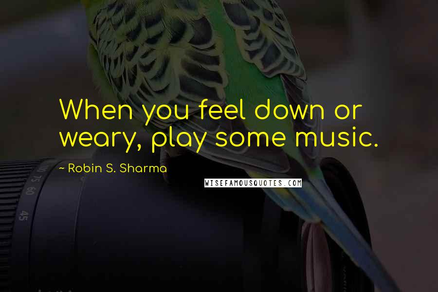 Robin S. Sharma Quotes: When you feel down or weary, play some music.