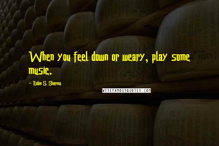 Robin S. Sharma Quotes: When you feel down or weary, play some music.