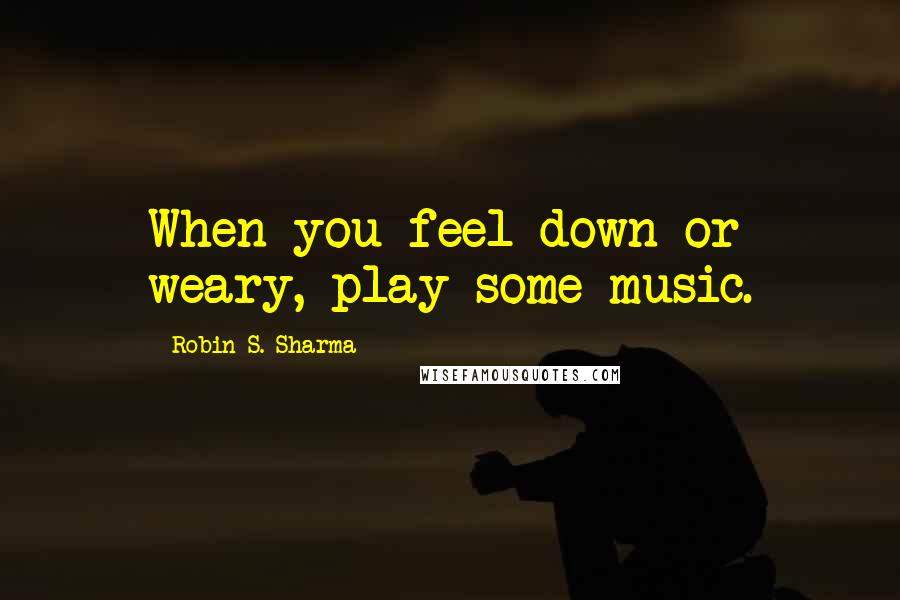 Robin S. Sharma Quotes: When you feel down or weary, play some music.