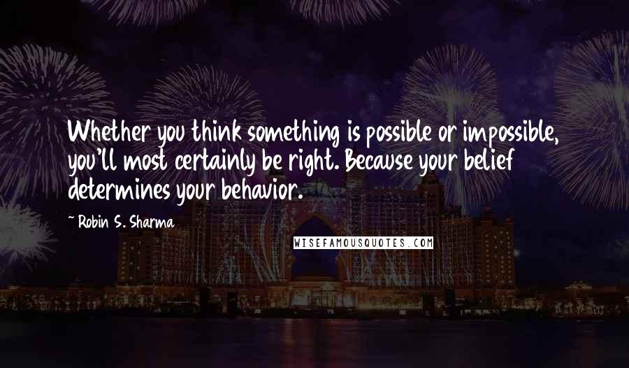 Robin S. Sharma Quotes: Whether you think something is possible or impossible, you'll most certainly be right. Because your belief determines your behavior.