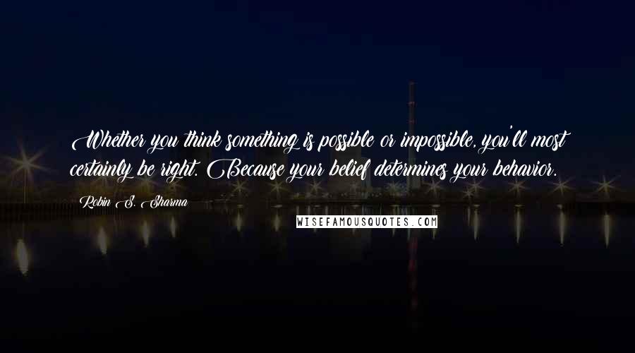 Robin S. Sharma Quotes: Whether you think something is possible or impossible, you'll most certainly be right. Because your belief determines your behavior.