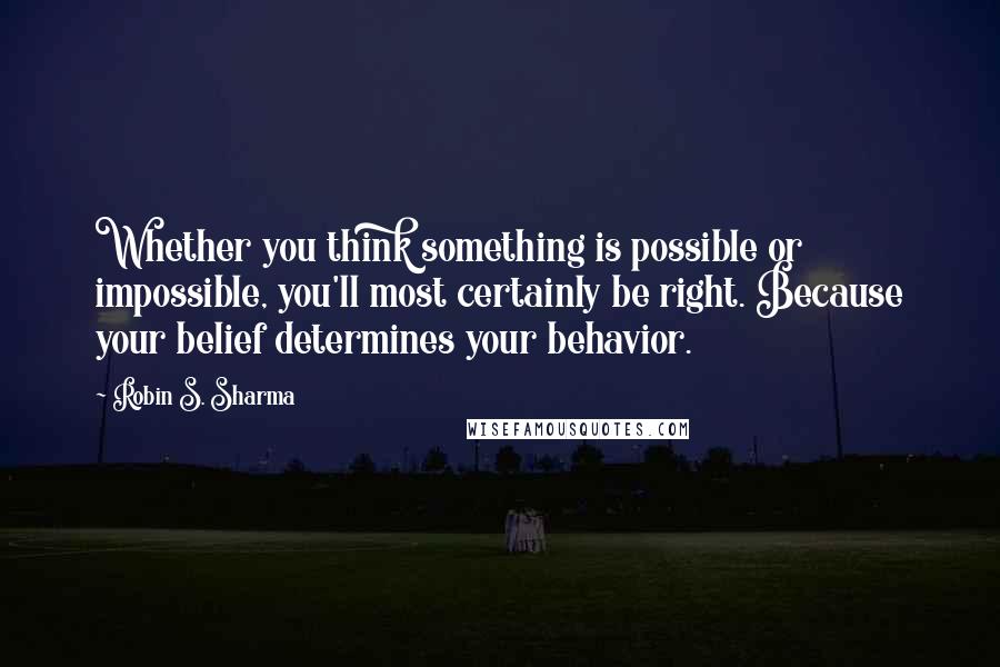 Robin S. Sharma Quotes: Whether you think something is possible or impossible, you'll most certainly be right. Because your belief determines your behavior.