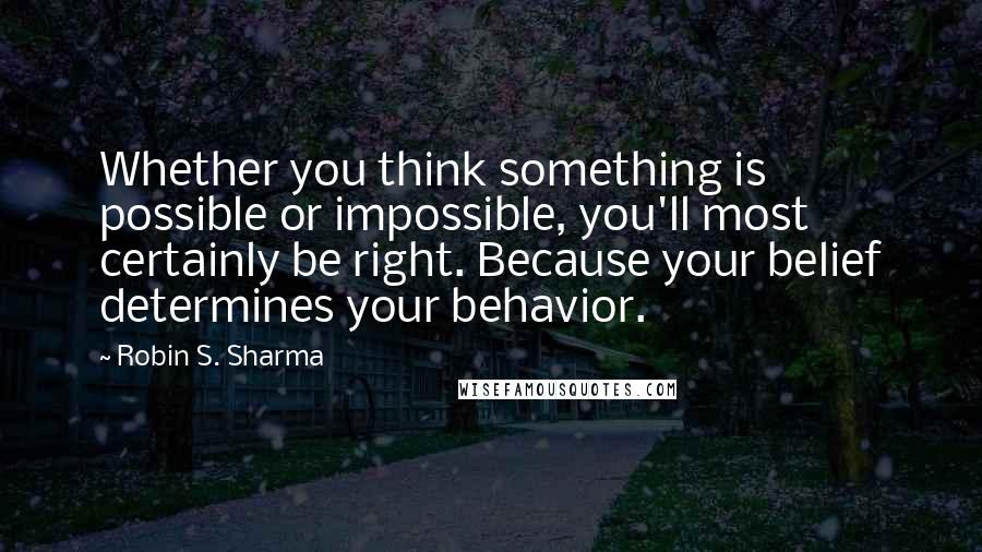 Robin S. Sharma Quotes: Whether you think something is possible or impossible, you'll most certainly be right. Because your belief determines your behavior.