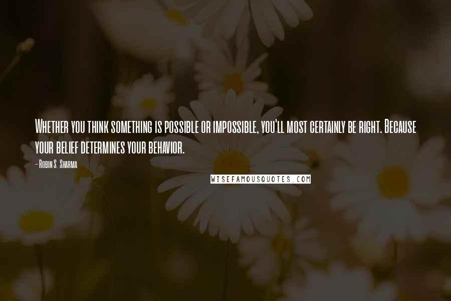 Robin S. Sharma Quotes: Whether you think something is possible or impossible, you'll most certainly be right. Because your belief determines your behavior.